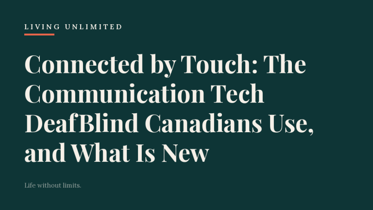 Connected by Touch: The Communication Tech DeafBlind Canadians Use, and What Is New. Living Unlimited.