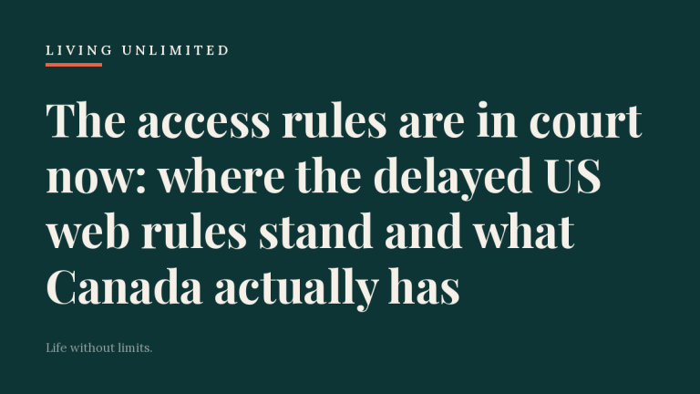 The access rules are in court now: where the delayed US web rules stand and what Canada actually has. Living Unlimited.