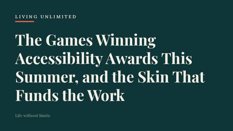 The Games Winning Accessibility Awards This Summer, and the Skin That Funds the Work. Living Unlimited.