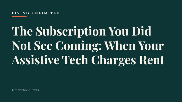 The Subscription You Did Not See Coming: When Your Assistive Tech Charges Rent. Living Unlimited.