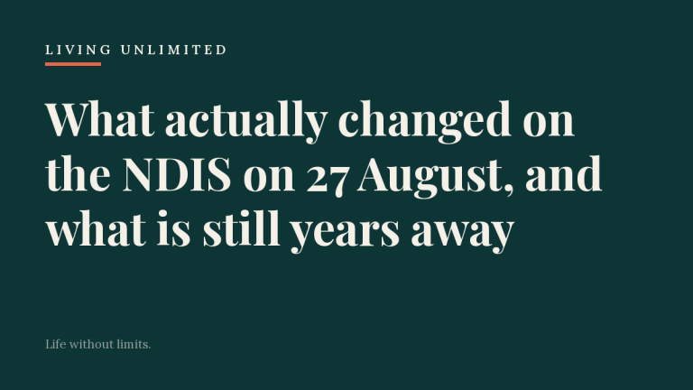 Dark teal Living Unlimited card. Headline: What actually changed on the NDIS on 27 August, and what is still years away.