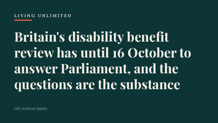 Dark teal Living Unlimited title card reading: Britain’s disability benefit review has until 16 October to answer Parliament